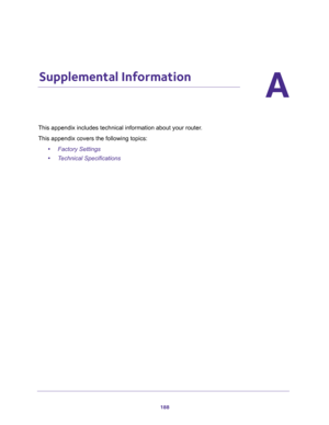 Page 188188
A
A.   Supplemental Information
This appendix includes technical information about your router.
This appendix covers the following topics: 
•Factory Settings 
•Technical Specifications  