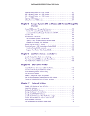 Page 5 
5  Nighthawk X6 AC3200 Tri-Band WiFi Router
View Network Folders on a USB Device . . . . . . . . . . . . . . . . . . . . . . . . . . . . . . . . .  87
Add a Network Folder on a USB Device . . . . . . . . . . . . . . . . . . . . . . . . . . . . . . . . .  88
Edit a Network Folder on a USB Device . . . . . . . . . . . . . . . . . . . . . . . . . . . . . . . . .  89
Approve USB Devices . . . . . . . . . . . . . . . . . . . . . . . . . . . . . . . . . . . . . . . . . . . . . . . .  89
Safely Remove a USB...