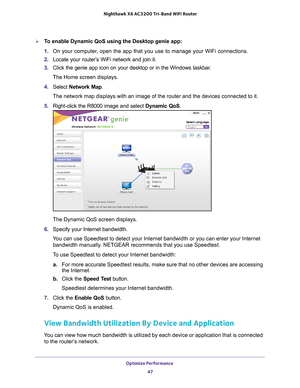 Page 47Optimize Performance 47
 Nighthawk
 X6 AC3200  Tri-Band WiFi  Router
To enable Dynamic QoS using the Desktop genie app:
1. On your computer, open the app that you use to manage your WiFi connections.
2.  Locate your router’
 s WiFi network and join it.
3.  Click the genie app icon on your desktop or in the Windows taskbar
 .
The Home screen displays.
4.  Select  Network Map.
The network map displays with an image of the router and the devices con\
nected to it.
5.  Right-click the R8000 image and select...