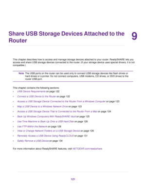 Page 1219
Share USB Storage Devices Attached to the
Router
This chapter describes how to access and manage storage devices attached to your router. ReadySHARE lets you
access and share USB storage devices connected to the router. (If your storage device uses special drivers, it is not
compatible.)
The USB ports on the router can be used only to connect USB storage devices like flash drives or
hard drives or a printer. Do not connect computers, USB modems, CD drives, or DVD drives to the
router USB port.
Note...