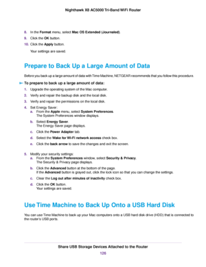 Page 1268.In the Format menu, select Mac OS Extended (Journaled).
9.Click the OK button.
10.Click the Apply button.
Your settings are saved.
Prepare to Back Up a Large Amount of Data
Before you back up a large amount of data with Time Machine, NETGEAR recommends that you follow this procedure.
To prepare to back up a large amount of data:
1.Upgrade the operating system of the Mac computer.
2.Verify and repair the backup disk and the local disk.
3.Verify and repair the permissions on the local disk.
4.Set Energy...