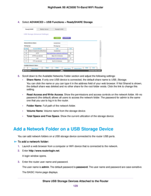 Page 1294.Select ADVANCED > USB Functions > ReadySHARE Storage.
5.Scroll down to the Available Networks Folder section and adjust the following settings:
•Share Name. If only one USB device is connected, the default share name is USB_Storage.
You can click the name or you can type it in the address field of your web browser. If Not Shared is shown,
the default share was deleted and no other share for the root folder exists. Click the link to change this
setting.
•Read Access and Write Access. Show the...