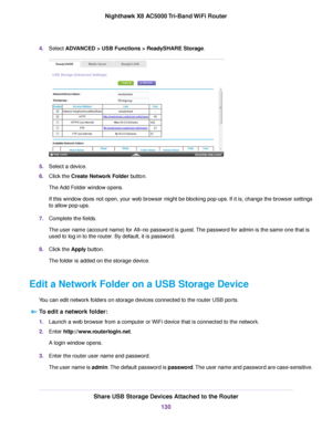 Page 1304.Select ADVANCED > USB Functions > ReadySHARE Storage.
5.Select a device.
6.Click the Create Network Folder button.
The Add Folder window opens.
If this window does not open, your web browser might be blocking pop-ups. If it is, change the browser settings
to allow pop-ups.
7.Complete the fields.
The user name (account name) for All–no password is guest.The password for admin is the same one that is
used to log in to the router. By default, it is password.
8.Click the Apply button.
The folder is added...