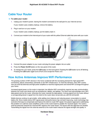 Page 14Cable Your Router
To cable your router:
1.Unplug your modem’s power, leaving the modem connected to the wall jack for your Internet service.
If your modem uses a battery backup, remove the battery.
2.Plug in and turn on your modem.
If your modem uses a battery backup, put the battery back in.
3.Connect your modem to the Internet port of your router with the yellow Ethernet cable that came with your router.
4.Connect the power adapter to your router and plug the power adapter into an outlet.
5.Press the...