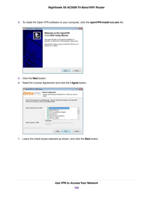 Page 1604.To install the Open VPN software on your computer, click the openVPN-install-xxx.exe file.
5.Click the Next button.
6.Read the License Agreement and click the I Agree button.
7.Leave the check boxes selected as shown, and click the Next button.
Use VPN to Access Your Network
160
Nighthawk X8 AC5000 Tri-Band WiFi Router 