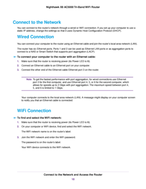 Page 18Connect to the Network
You can connect to the router’s network through a wired or WiFi connection. If you set up your computer to use a
static IP address, change the settings so that it uses Dynamic Host Configuration Protocol (DHCP).
Wired Connection
You can connect your computer to the router using an Ethernet cable and join the router’s local area network (LAN).
The router has six Ethernet ports. Ports 1 and 2 can be used as Ethernet LAN ports or as aggregation ports to
connect to a NAS or Smart...