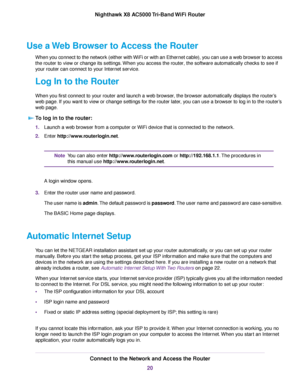 Page 20Use a Web Browser to Access the Router
When you connect to the network (either with WiFi or with an Ethernet cable), you can use a web browser to access
the router to view or change its settings.When you access the router, the software automatically checks to see if
your router can connect to your Internet service.
Log In to the Router
When you first connect to your router and launch a web browser, the browser automatically displays the router’s
web page. If you want to view or change settings for the...