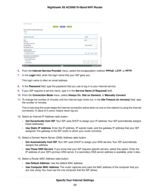 Page 296.From the Internet Service Provider menu, select the encapsulation method:PPPoE, L2TP, or PPTP.
7.In the Login field, enter the login name that your ISP gave you.
This login name is often an email address.
8.In the Password field, type the password that you use to log in to your Internet service.
9.If your ISP requires a service name, type it in the Service Name (if Required) field.
10.From the Connection Mode menu, select Always On, Dial on Demand, or Manually Connect.
11.To change the number of...