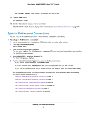 Page 30•Use This MAC Address. Enter the MAC address that you want to use.
15.Click the Apply button.
Your settings are saved.
16.Click the Test button to test your Internet connection.
If the NETGEAR website does not display within one minute, see Cannot Access the Internet on page 178.
Specify IPv6 Internet Connections
You can set up an IPv6 Internet connection if the router does not detect it automatically.
To set up an IPv6 Internet connection:
1.Launch a web browser from a computer or WiFi device that is...