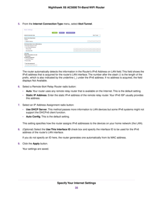 Page 355.From the Internet Connection Type menu, select 6to4 Tunnel.
The router automatically detects the information in the Router’s IPv6 Address on LAN field.This field shows the
IPv6 address that is acquired for the router’s LAN interface.The number after the slash (/) is the length of the
prefix, which is also indicated by the underline (_) under the IPv6 address. If no address is acquired, the field
displays Not Available.
6.Select a Remote 6to4 Relay Router radio button:
•Auto.Your router uses any remote...