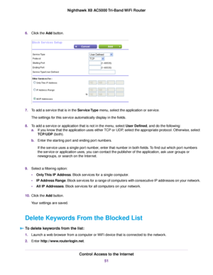 Page 516.Click the Add button.
7.To add a service that is in the Service Type menu, select the application or service.
The settings for this service automatically display in the fields.
8.To add a service or application that is not in the menu, select User Defined, and do the following:
a.If you know that the application uses either TCP or UDP, select the appropriate protocol. Otherwise, select
TCP/UDP (both).
b.Enter the starting port and ending port numbers.
If the service uses a single port number, enter...