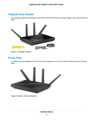 Page 9Unpack Your Router
Your package contains the Nighthawk X8 AC5000 Tri-Band WiFi Router, the power adapter, and a yellow Ethernet
cable.
Figure 1. Package contents
Front View
The status LEDs are located on the top of the router. Buttons are on the front, and the USB ports are on the right
panel.
Figure 2. Router LEDs and buttons
Hardware Setup
9
Nighthawk X8 AC5000 Tri-Band WiFi Router 