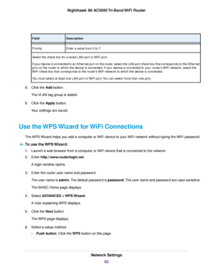 Page 83DescriptionField
Enter a value from 0 to 7.Priority
Select the check box for a wired LAN port or WiFi port.
If your device is connected to an Ethernet port on the router, select the LAN port check box that corresponds to the Ethernet
port on the router to which the device is connected. If your device is connected to your router’s WiFi network, select the
WiFi check box that corresponds to the router’s WiFi network to which the device is connected.
You must select at least one LAN port or WiFi port.You...