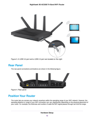 Page 12Figure 3. A USB 3.0 port and a USB 2.0 port are located on the right
Rear Panel
The rear panel connections and buttons are shown in the following figure.
Figure 4. Rear panel
Position Your Router
The router lets you access your network anywhere within the operating range of your WiFi network. However, the
operating distance or range of your WiFi connection can vary significantly depending on the physical placement of
your router. For example, the thickness and number of walls the WiFi signal passes...