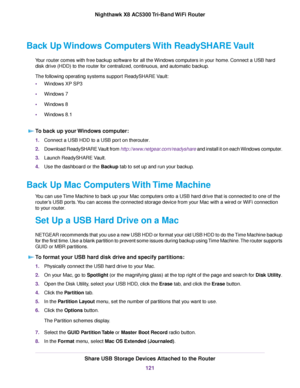 Page 121Back Up Windows Computers With ReadySHARE Vault
Your router comes with free backup software for all the Windows computers in your home. Connect a USB hard
disk drive (HDD) to the router for centralized, continuous, and automatic backup.
The following operating systems support ReadySHARE Vault:
•Windows XP SP3
•Windows 7
•Windows 8
•Windows 8.1
To back up your Windows computer:
1.Connect a USB HDD to a USB port on therouter.
2.Download ReadySHARE Vault from http://www.netgear.com/readyshare and install it...