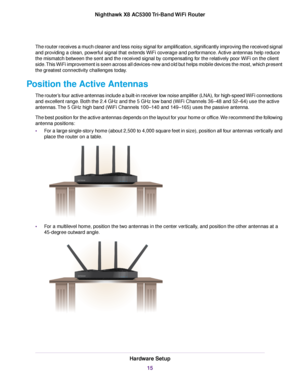 Page 15The router receives a much cleaner and less noisy signal for amplification, significantly improving the received signal
and providing a clean, powerful signal that extends WiFi coverage and performance. Active antennas help reduce
the mismatch between the sent and the received signal by compensating for the relatively poor WiFi on the client
side.This WiFi improvement is seen across all devices-new and old but helps mobile devices the most, which present
the greatest connectivity challenges today....