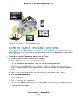 Page 141Figure 16. Play music on a USB device with iTunes
Set Up the Router's iTunes Server With iTunes
You can play music from a USB device that is connected to your router with iTunes on your Windows or Mac computer
using Home Sharing.To set up Home Sharing, you need an Apple account and the latest version of iTunes installed
on your computer.
To set up the router's iTunes server to play music on iTunes:
1.Connect a USB storage device to a USB port on your router.
2.If your USB storage device uses a...