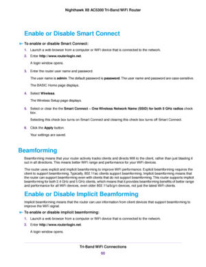 Page 60Enable or Disable Smart Connect
To enable or disable Smart Connect:
1.Launch a web browser from a computer or WiFi device that is connected to the network.
2.Enter http://www.routerlogin.net.
A login window opens.
3.Enter the router user name and password.
The user name is admin.The default password is password.The user name and password are case-sensitive.
The BASIC Home page displays.
4.Select Wireless.
The Wireless Setup page displays.
5.Select or clear the the Smart Connect – One Wireless Network...