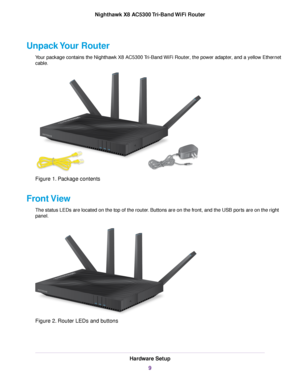 Page 9Unpack Your Router
Your package contains the Nighthawk X8 AC5300 Tri-Band WiFi Router, the power adapter, and a yellow Ethernet
cable.
Figure 1. Package contents
Front View
The status LEDs are located on the top of the router. Buttons are on the front, and the USB ports are on the right
panel.
Figure 2. Router LEDs and buttons
Hardware Setup
9
Nighthawk X8 AC5300 Tri-Band WiFi Router 