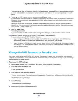 Page 82The name can be up to 32 characters long and it is case-sensitive.The default SSID is randomly generated and
is on the router’s label. If you change the name, make sure to write down the new name and keep it in a safe
place.
8.To change the WiFi channel, select a number from the Channel menu.
In some regions, not all channels are available. Do not change the channel unless you experience interference
(shown by lost connections or slow data transfers). If this happens, experiment with different channels...