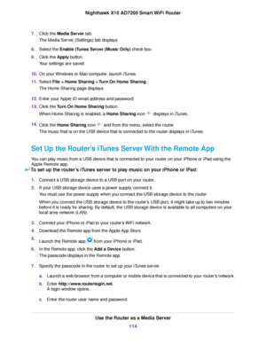 Page 1147.Click the Media Server tab.
The Media Server (Settings) tab displays.
8.Select the Enable iTunes Server (Music Only) check box.
9.Click the Apply button.
Your settings are saved.
10.On your Windows or Mac computer, launch iTunes.
11.Select File > Home Sharing > Turn On Home Sharing.
The Home Sharing page displays.
12.Enter your Apple ID email address and password.
13.Click the Turn On Home Sharing button.
When Home Sharing is enabled, a Home Sharing icon  displays in iTunes.
14.Click the Home Sharing...