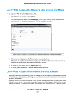 Page 134Use VPN to Access the Router’s USB Device and Media
To access a USB device and download files:
1.In the Windows file manager, select Network.
The network resources display.The ReadySHARE icon is in the Computer section and the remote
router icon is in the Media Devices section (if DLNA is enabled in the router).
See your computer's documentation for information about how to display the Network.Note
2.If the icons do not display, click the Refresh button to update the screen.
If the local LAN and the...