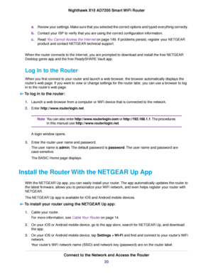 Page 20a.Review your settings. Make sure that you selected the correct options and typed everything correctly.
b.Contact your ISP to verify that you are using the correct configuration information.
c.Read You Cannot Access the Internet on page 149. If problems persist, register your NETGEAR
product and contact NETGEAR technical support.
When the router connects to the Internet, you are prompted to download and install the free NETGEAR
Desktop genie app and the free ReadySHARE Vault app.
Log In to the Router...