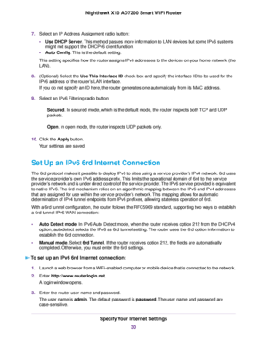 Page 307.Select an IP Address Assignment radio button:
•Use DHCP Server.This method passes more information to LAN devices but some IPv6 systems
might not support the DHCPv6 client function.
•Auto Config.This is the default setting.
This setting specifies how the router assigns IPv6 addresses to the devices on your home network (the
LAN).
8.(Optional) Select the Use This Interface ID check box and specify the interface ID to be used for the
IPv6 address of the router’s LAN interface.
If you do not specify an ID...