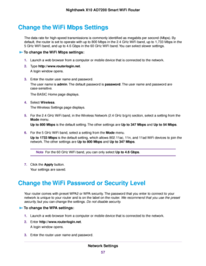 Page 57Change the WiFi Mbps Settings
The data rate for high-speed transmissions is commonly identified as megabits per second (Mbps). By
default, the router is set to operate with up to 800 Mbps in the 2.4 GHz WiFi band, up to 1,733 Mbps in the
5 GHz WiFi band, and up to 4.6 Gbps in the 60 GHz WiFi band.You can select slower settings.
To change the WiFi Mbps settings:
1.Launch a web browser from a computer or mobile device that is connected to the network.
2.Type http://www.routerlogin.net.
A login window...