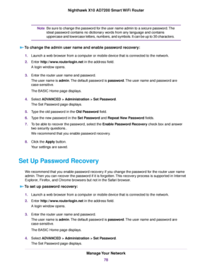 Page 78Be sure to change the password for the user name admin to a secure password.The
ideal password contains no dictionary words from any language and contains
uppercase and lowercase letters, numbers, and symbols. It can be up to 30 characters.
Note
To change the admin user name and enable password recovery:
1.Launch a web browser from a computer or mobile device that is connected to the network.
2.Enter http://www.routerlogin.net in the address field.
A login window opens.
3.Enter the router user name and...