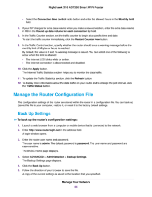 Page 85•Select the Connection time control radio button and enter the allowed hours in the Monthly limit
field.
7.If your ISP charges for extra data volume when you make a new connection, enter the extra data volume
in MB in the Round up data volume for each connection by field.
8.In the Traffic Counter section, set the traffic counter to begin at a specific time and date.
To start the traffic counter immediately, click the Restart Counter Now button.
9.In the Traffic Control section, specify whether the router...