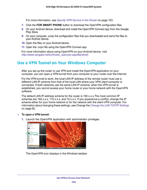 Page 109Use VPN to Access Your Network 109
 Orbi High-Performance
 AC3000 Tri-band WiFi System
For more information, see Specify VPN Service in the Router on page  103.
7.  Click the  FOR SMART PHONE button to download the OpenVPN configuration files.
8.  On your 
 Android device, download and install the OpenVPN Connect app from the Go\
ogle 
Play Store.
9.  On your computer
 , unzip the configuration files that you downloaded and send the files t\
o 
your Android  device.
10.  Open the files on your 
 Android...