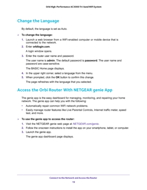 Page 19Connect to the Network and Access the Router 
19  Orbi High-Performance AC3000 Tri-band WiFi System
Change the Language
By default, the language is set as Auto.
To change the language:
1. Launch a web browser from a WiFi-enabled computer or mobile device that is 
connected to the network.
2. Enter orbilogin.com.
A login window opens.
3. Enter the router user name and password.
The user name is admin. The default password is password. The user name and 
password are case-sensitive.
The BASIC Home page...