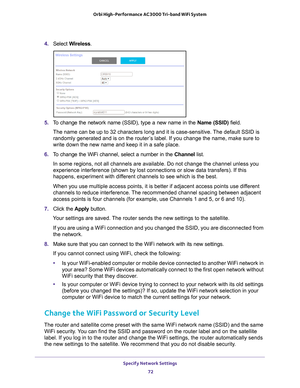 Page 72Specify Network Settings 72
Orbi High-Performance
 AC3000 Tri-band WiFi System 
4. Select  Wireless.
5. To change the network name (SSID), type a new name in the  Name (SSID) field.
The name can be up to 32 characters long and it is case-sensitive. The default SSID is 
randomly generated and is on the router
 ’s label. If you change the name, make sure to 
write down the new name and keep it in a safe place.
6.  T
o change the WiFi channel, select a number in the  Channel list.
In some regions, not all...