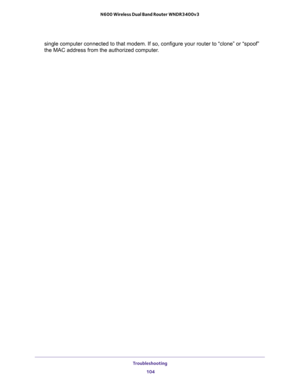 Page 104Troubleshooting 
104 N600 Wireless Dual Band Router WNDR3400v3 
single computer connected to that modem. If so, configure your router to “clone” or “spoof” 
the MAC address from the authorized computer.  