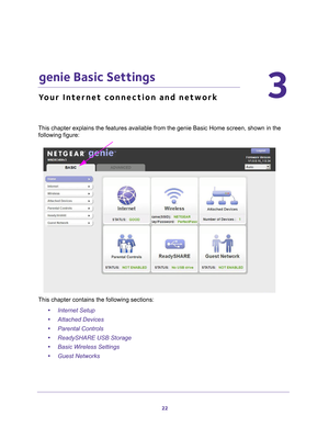 Page 2222
3
3.   genie Basic Settings
Your Internet connection and network
This chapter explains the features available from the genie Basic Home s\
creen, shown in the following figure:
This chapter contains the following sections:
•Internet Setup 
• Attached Devices 
• Parental Controls 
• ReadySHARE USB Storage 
• Basic Wireless Settings 
• Guest Networks  