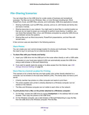 Page 52USB Storage 
52 N600 Wireless Dual Band Router WNDR3400v3 
File-Sharing Scenarios
You can share files on the USB drive for a wide variety of business and recreational 
purposes. The files can be any Windows, Mac, or Linux file type including text, Word, 
PowerPoint, Excel, and MP3 files, pictures, and multimedia. USB drive applications include:
•Sharing multimedia, such as MP3 files, pictures, and so on, with friends and family who 
are local or remote.
•Sharing resources on your network. You might want...