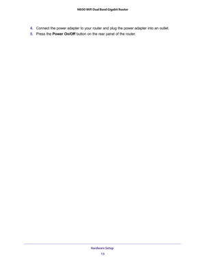 Page 13Hardware Setup 
13  N600 WiFi Dual Band Gigabit Router
4. Connect the power adapter to your router and plug the power adapter into an outlet.
5. Press the Power On/Off button on the rear panel of the router. 