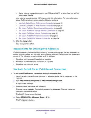 Page 26Specify Your Internet Settings 
26 N600 WiFi Dual Band Gigabit Router 
•If your Internet connection does not use PPPoe or DHCP, or is not fixed but is IPv6, 
select Auto Config. 
Your Internet service provider (ISP) can provide this information. For more information 
about IPv6 Internet connection, see the following sections:
-Use Auto Detect for an IPv6 Internet Connection on page 26
-Use Auto Config for an IPv6 Internet Connection on page 28
-Set Up an IPv6 6to4 Tunnel Internet Connection on page 29...