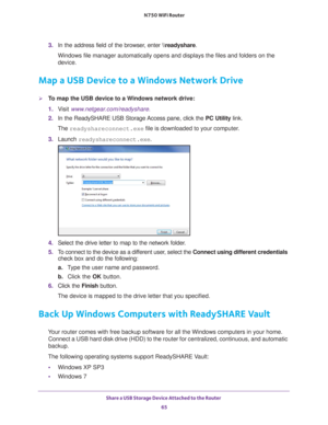 Page 65Share a USB Storage Device Attached to the Router 65
 N750 WiFi Router
3. 
In the address field of the browser, enter  \
eadyshare.
Windows file manager automatically opens and displays the files and fold\
ers on the 
device.
Map a USB Device to a Windows Network Drive
To map the USB device to a Windows network drive: 
1.  V
isit  www.netgear.com/readyshare.
2.  In the ReadySHARE USB Storage Access pane, click the  PC Utility link.
The  readyshareconnect.exe file is downloaded to your computer
 .
3....