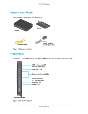 Page 9Hardware Setup 9
 N750 WiFi Router
Unpack Your Router
Your package contains the following items.
Router 
Ethernet cable Power adapter
(varies by region)
Stand 
Figure 1. Package contents
Front Panel
The status LEDs, WPS button, and WiFi On/Off
 button are located on the front panel. 
USB port LED
Ethernet LAN port LEDs
5 GHz WiFi LED
2.4 GHz WiFi LED
Internet LED
Power LED
WPS button and LED
WiFi On/Off button
Figure 2. Router front panel 