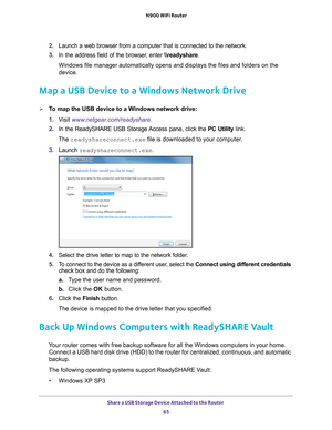 Page 65Share a USB Storage Device Attached to the Router 65
 N900 WiFi Router
2. 
Launch a web browser from a computer that is connected to the network.
3.  In the address field of the browser
 , enter \
eadyshare.
Windows file manager automatically opens and displays the files and fold\
ers on the 
device.
Map a USB Device to a Windows Network Drive
To map the USB device to a Windows network drive: 
1.  V
isit  www.netgear.com/readyshare.
2.  In the ReadySHARE USB Storage Access pane, click the  PC Utility...