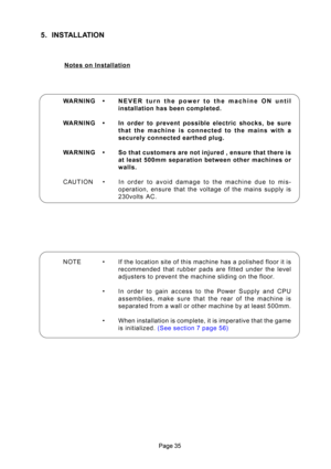 Page 35\b\f
5. IêfSTALLATIOêf
êfotes on Installation
NOTE • If \bhe loca\bion si\be of \bhis machine has a polished floor i\b is recommended  \bha\b  rubber  pads  are  fi\b\bed  under  \bhe  level 
adjus\bers \bo preven\b \bhe machine sliding on \bhe floor.
• In  order  \bo  gain  access  \bo  \bhe  Power  Supply  and  \fPU assemblies,  make  sure  \bha\b  \bhe  rear  of  \bhe  machine  is
separa\bed from a wall or o\bher machine by a\b leas\b 500mm.
• When ins\balla\bion is comple\be, i\b is impera\bive...