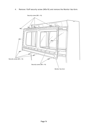 Page 74 4. Remove 10off security screw (M5x16) and remove the Monitor Vac-form.
Security screw (M5 × 16)
Security screw (M5 × 16)
Security screw (M5 × 16)
Monitor Vac-form 