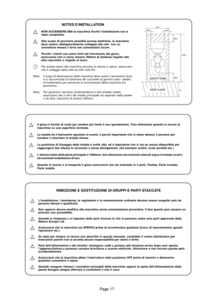 Page 17Page 17
NOTES D’INSTALLATION
NON ACCENDERE MAI la macchina finchè l’installazione non è
stata completata.
Allo scopo di prevenire possibili scosse elettriche, la macchina
deve essere obbligatoriamente collegata alla rete  con un
connettore messo a terra con connessioni sicure.
Perchè i clienti non siano feriti dal movimento del gioco,
assicurarsi che ci siano almeno 500mm di distanza rispetto alle
altre macchine o rispetto al muro.
Per evitare danni alla macchina durante la messa in opera, assicurarsi...