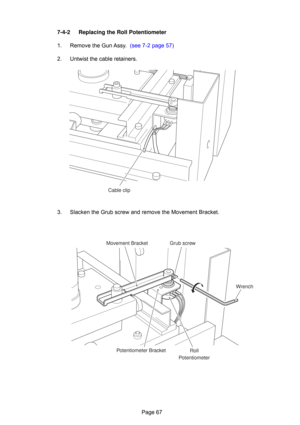 Page 67Page 67
7-4-2 Replacing the Roll Potentiometer
1. 
Remove the Gun Assy.  (see 7-2 page 57)
2. Untwist the cable retainers.
3. Slacken the Grub screw and remove the Movement Bracket.
Cable clip
Movement Bracket Grub screw
Wrench
Roll
Potentiometer
Potentiometer Bracket 