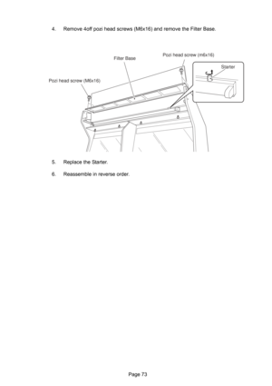 Page 73Page 73 4. Remove 4off pozi head screws (M6x16) and remove the Filter Base.
5. Replace the Starter.
6. Reassemble in reverse order.
Pozi head screw (m6x16)
Filter Base
Pozi head screw (M6x16)Starter 