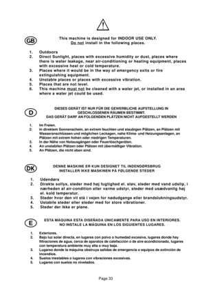 Page 31Page 33
G
DIESES GERÄT IST NUR FÜR DIE GEWERBLICHE AUFSTELLUNG IN
GESCHLOSSENEN RÄUMEN BESTIMMT.
DAS GERÄT DARF AN FOLGENDEN PLÄTZEN NICHT AUFGESTELLT WERDEN
1. Im Freien.
2. In direktem Sonnenschein, an extrem feuchten und staubigen Plätzen, an Plätzen mit
Wasseranschlüssen und möglichen Leckagen, nahe Klima- und Heizungsanlagen, an
Plätzen mit extrem hohen oder niedrigen Temperaturen.
3. In der Nähe von Notausgängen oder Feuerlöschgeräten.
4. An unstabilen Plätzen oder Plätzen mit übermäßiger...
