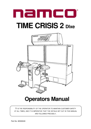 Page 1Operators Manual
IT IS THE RESPONSIBILITY OF THE OPERATOR TO MAINTAIN CUSTOMER SAFETY
AT
 ALL TIMES, AND IT IS IMPERATIVE THAT THE DETAILS SET OUT IN THIS MANUAL
ARE
 FOLLOWED PRECISELY.
Part No. 90500049
TIME CRISIS 2 Dlxe 