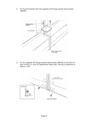 Page 37Page 37
2. Fit the joint bracket with the supplied 4off flange socket head screws
(M8x20)
3. Fit the supplied 4off flange socket head screws (M8x40) to the front of
both monitor (L) and (R) assemblies finger tight, leaving a clearance of
approx. 5mm. 